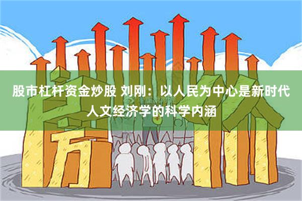 股市杠杆资金炒股 刘刚：以人民为中心是新时代人文经济学的科学内涵