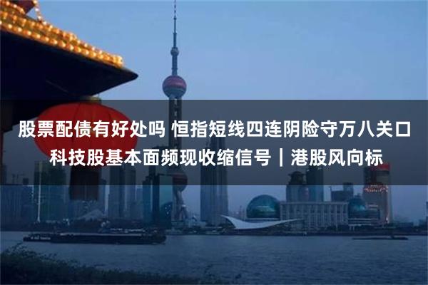 股票配债有好处吗 恒指短线四连阴险守万八关口 科技股基本面频现收缩信号｜港股风向标