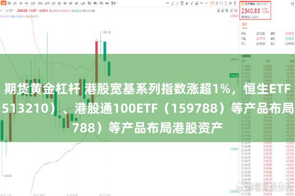 期货黄金杠杆 港股宽基系列指数涨超1%，恒生ETF易方达（513210）、港股通100ETF（159788）等产品布局港股资产