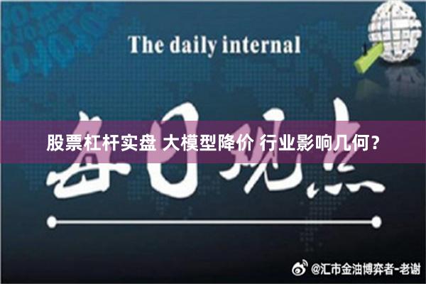 股票杠杆实盘 大模型降价 行业影响几何？