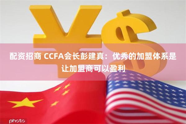 配资招商 CCFA会长彭建真：优秀的加盟体系是让加盟商可以盈利