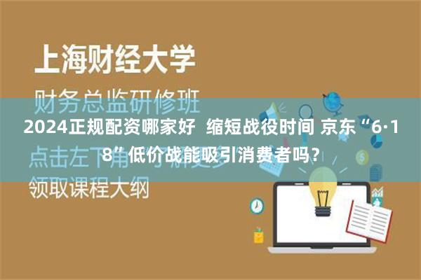 2024正规配资哪家好  缩短战役时间 京东“6·18”低价战能吸引消费者吗？