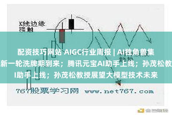 配资技巧网站 AIGC行业周报 | AI独角兽集体求卖身，大模型领域新一轮洗牌期到来；腾讯元宝AI助手上线；孙茂松教授展望大模型技术未来