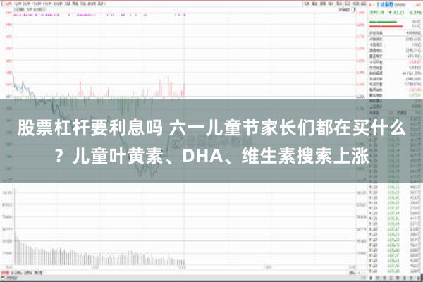 股票杠杆要利息吗 六一儿童节家长们都在买什么？儿童叶黄素、DHA、维生素搜索上涨