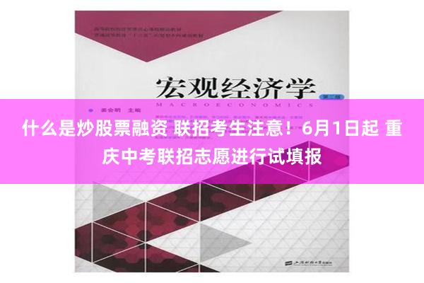 什么是炒股票融资 联招考生注意！6月1日起 重庆中考联招志愿进行试填报