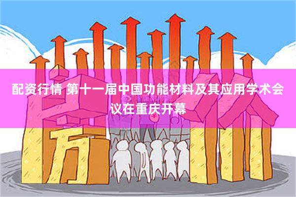 配资行情 第十一届中国功能材料及其应用学术会议在重庆开幕