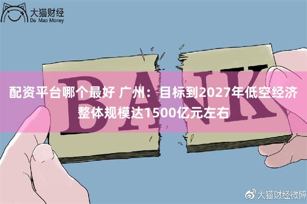 配资平台哪个最好 广州：目标到2027年低空经济整体规模达1500亿元左右