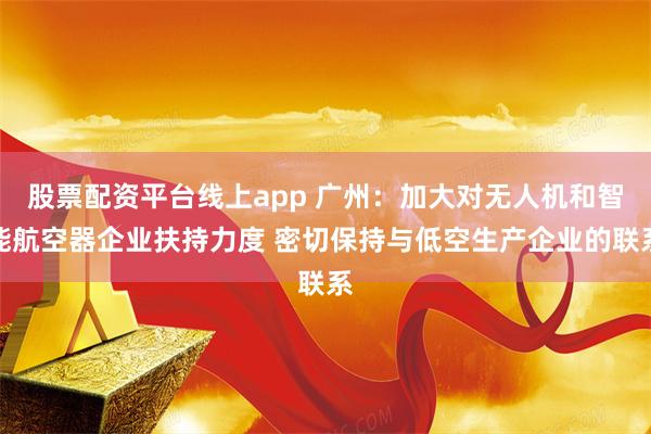 股票配资平台线上app 广州：加大对无人机和智能航空器企业扶持力度 密切保持与低空生产企业的联系