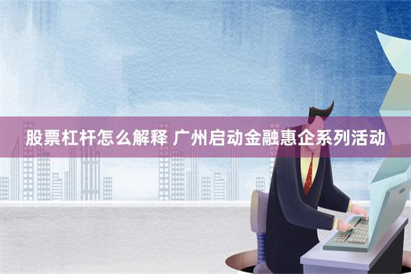 股票杠杆怎么解释 广州启动金融惠企系列活动