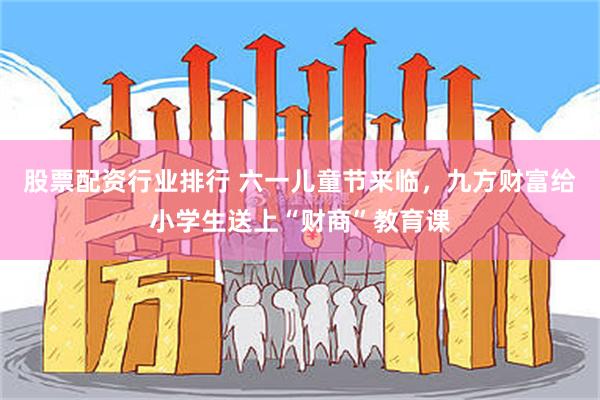 股票配资行业排行 六一儿童节来临，九方财富给小学生送上“财商”教育课