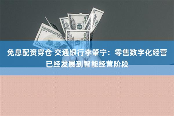 免息配资穿仓 交通银行李肇宁：零售数字化经营已经发展到智能经营阶段