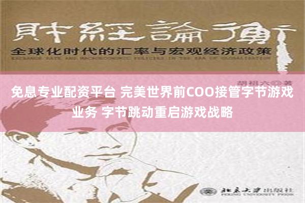 免息专业配资平台 完美世界前COO接管字节游戏业务 字节跳动重启游戏战略