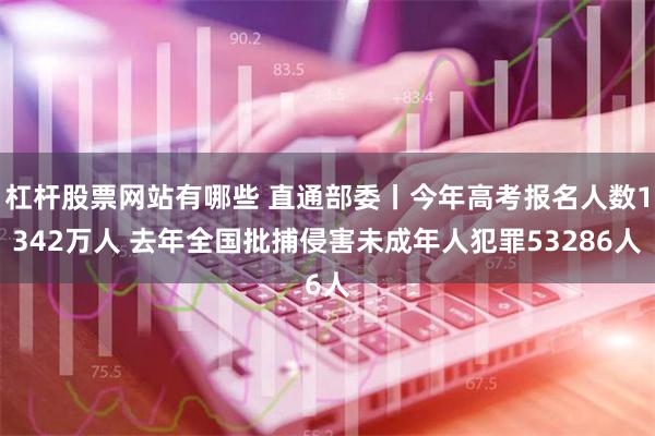 杠杆股票网站有哪些 直通部委丨今年高考报名人数1342万人 去年全国批捕侵害未成年人犯罪53286人