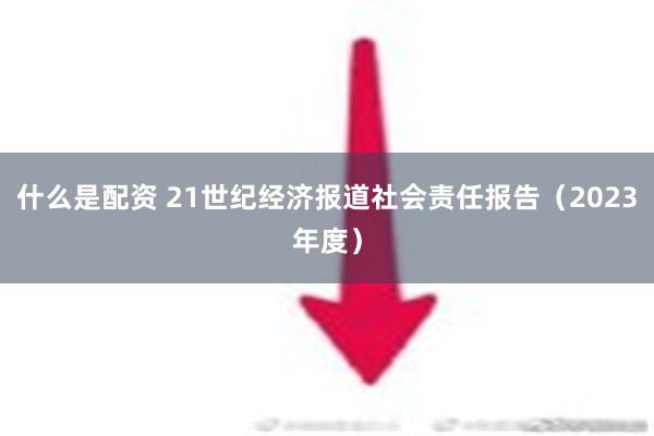 什么是配资 21世纪经济报道社会责任报告（2023年度）