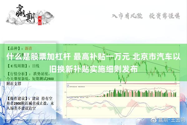 什么是股票加杠杆 最高补贴一万元 北京市汽车以旧换新补贴实施细则发布