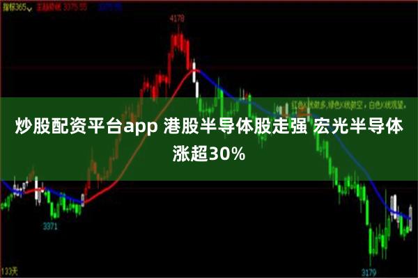 炒股配资平台app 港股半导体股走强 宏光半导体涨超30%