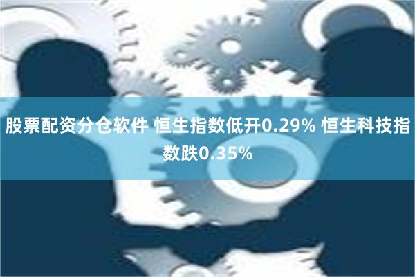 股票配资分仓软件 恒生指数低开0.29% 恒生科技指数跌0.35%