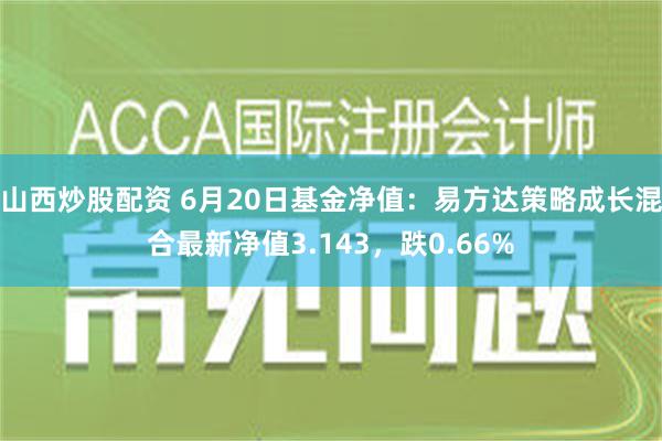 山西炒股配资 6月20日基金净值：易方达策略成长混合最新净值3.143，跌0.66%