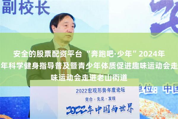 安全的股票配资平台 “奔跑吧·少年”2024年北京市青少年科学健身指导普及暨青少年体质促进趣味运动会走进老山街道