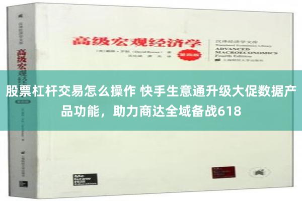 股票杠杆交易怎么操作 快手生意通升级大促数据产品功能，助力商达全域备战618