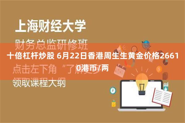 十倍杠杆炒股 6月22日香港周生生黄金价格26610港币/两