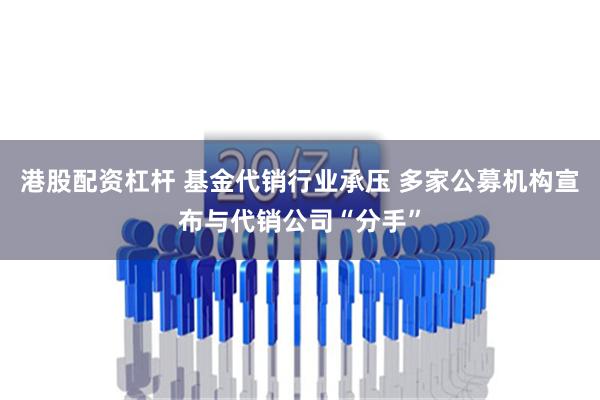 港股配资杠杆 基金代销行业承压 多家公募机构宣布与代销公司“分手”