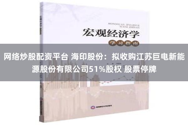 网络炒股配资平台 海印股份：拟收购江苏巨电新能源股份有限公司51%股权 股票停牌