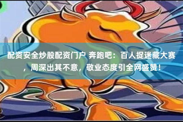 配资安全炒股配资门户 奔跑吧：百人捉迷藏大赛，周深出其不意，敬业态度引全网盛赞！