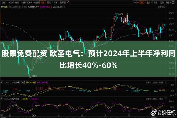 股票免费配资 欧圣电气：预计2024年上半年净利同比增长40%-60%