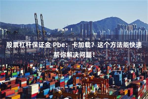 股票杠杆保证金 Pbe：卡加载？这个方法能快速帮你解决问题！