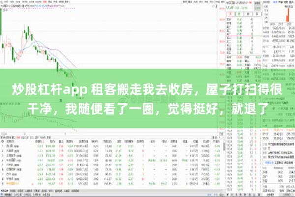 炒股杠杆app 租客搬走我去收房，屋子打扫得很干净，我随便看了一圈，觉得挺好，就退了