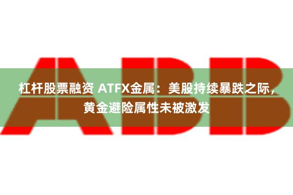 杠杆股票融资 ATFX金属：美股持续暴跌之际，黄金避险属性未被激发