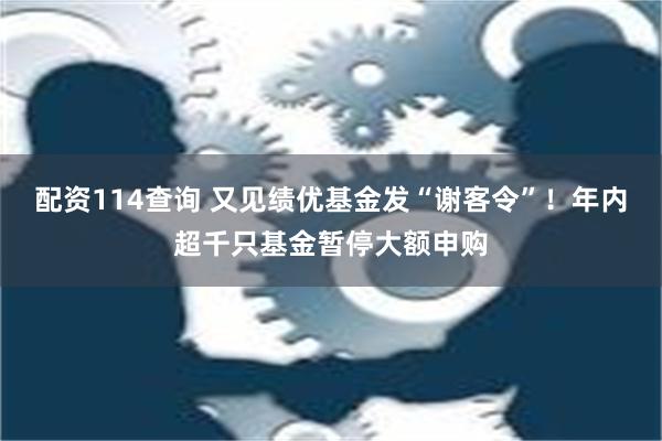 配资114查询 又见绩优基金发“谢客令”！年内超千只基金暂停大额申购