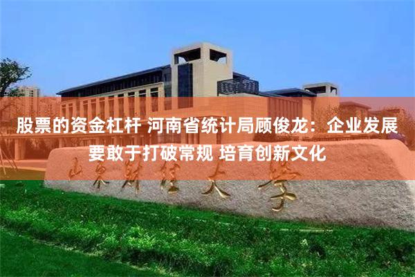 股票的资金杠杆 河南省统计局顾俊龙：企业发展要敢于打破常规 培育创新文化