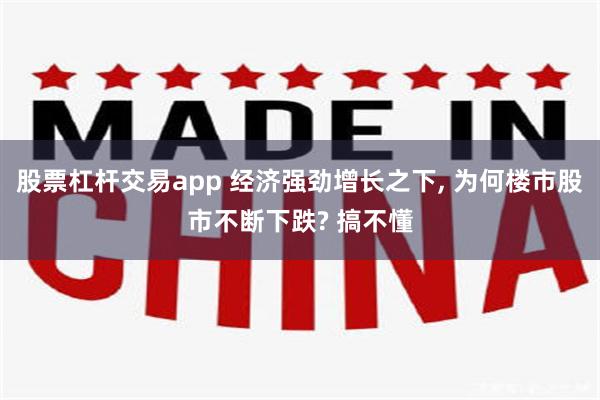 股票杠杆交易app 经济强劲增长之下, 为何楼市股市不断下跌? 搞不懂