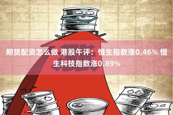 期货配资怎么做 港股午评：恒生指数涨0.46% 恒生科技指数涨0.89%