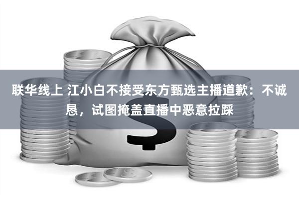 联华线上 江小白不接受东方甄选主播道歉：不诚恳，试图掩盖直播中恶意拉踩