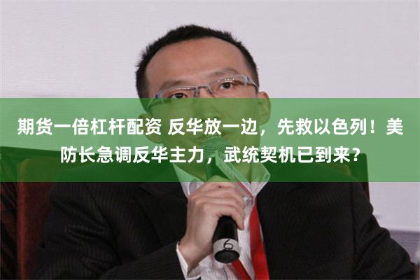 期货一倍杠杆配资 反华放一边，先救以色列！美防长急调反华主力，武统契机已到来？