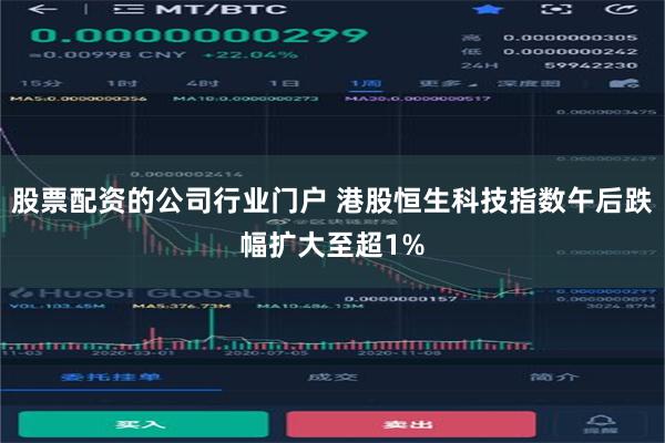 股票配资的公司行业门户 港股恒生科技指数午后跌幅扩大至超1%