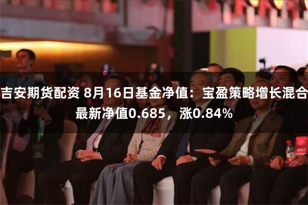 吉安期货配资 8月16日基金净值：宝盈策略增长混合最新净值0.685，涨0.84%