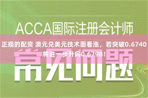 正规的配资 澳元兑美元技术面看涨，若突破0.6740将进一步升向0.6798！