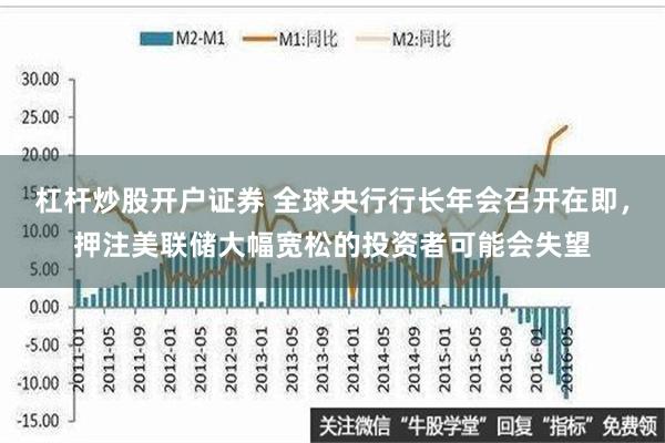 杠杆炒股开户证券 全球央行行长年会召开在即，押注美联储大幅宽松的投资者可能会失望