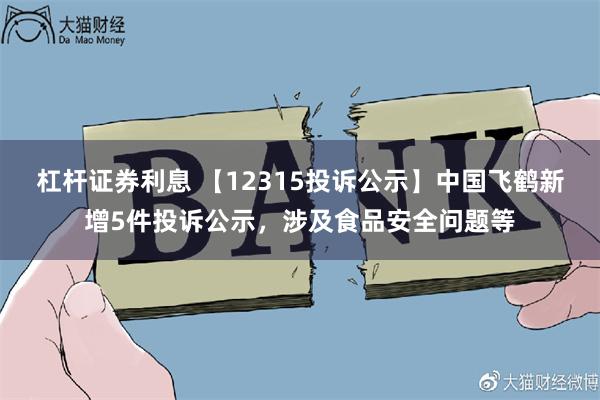 杠杆证券利息 【12315投诉公示】中国飞鹤新增5件投诉公示，涉及食品安全问题等