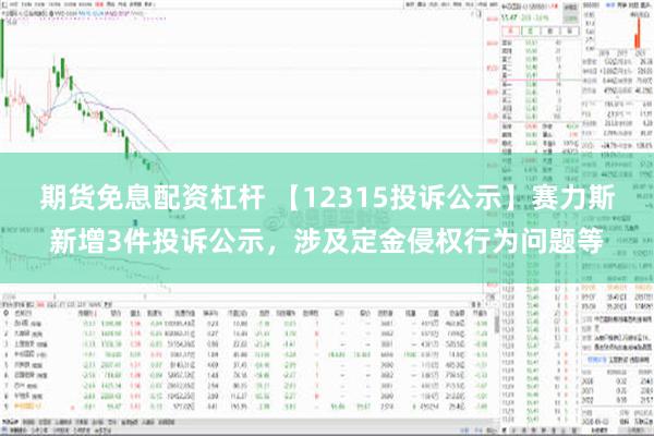 期货免息配资杠杆 【12315投诉公示】赛力斯新增3件投诉公示，涉及定金侵权行为问题等