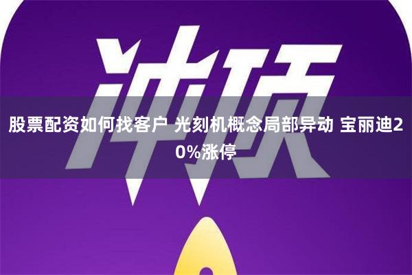 股票配资如何找客户 光刻机概念局部异动 宝丽迪20%涨停