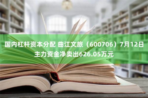 国内杠杆资本分配 曲江文旅（600706）7月12日主力资金净卖出626.05万元