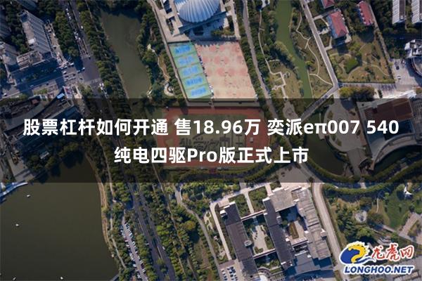 股票杠杆如何开通 售18.96万 奕派eπ007 540纯电四驱Pro版正式上市