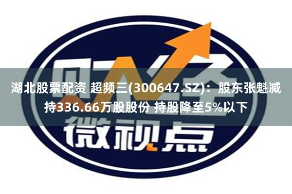 湖北股票配资 超频三(300647.SZ)：股东张魁减持336.66万股股份 持股降至5%以下