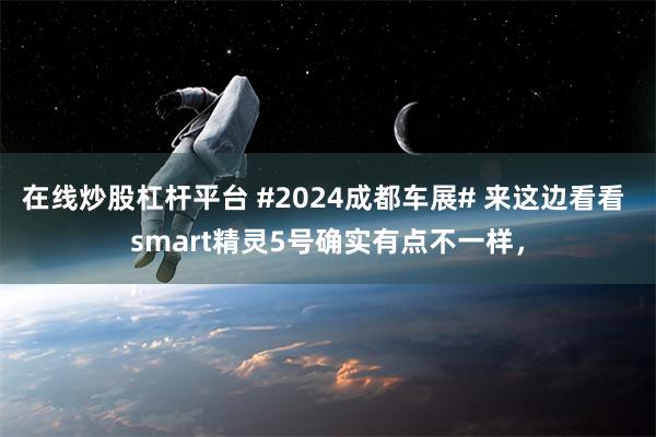 在线炒股杠杆平台 #2024成都车展# 来这边看看 smart精灵5号确实有点不一样，