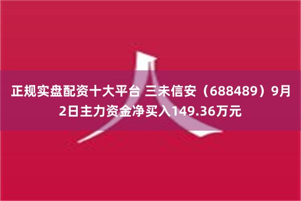 正规实盘配资十大平台 三未信安（688489）9月2日主力资金净买入149.36万元